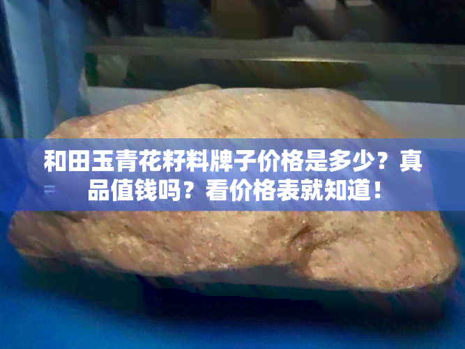 和田玉青花籽料牌子价格是多少？真品值钱吗？看价格表就知道！