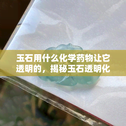 玉石用什么化学药物让它透明的，揭秘玉石透明化：化学药物的选择与使用