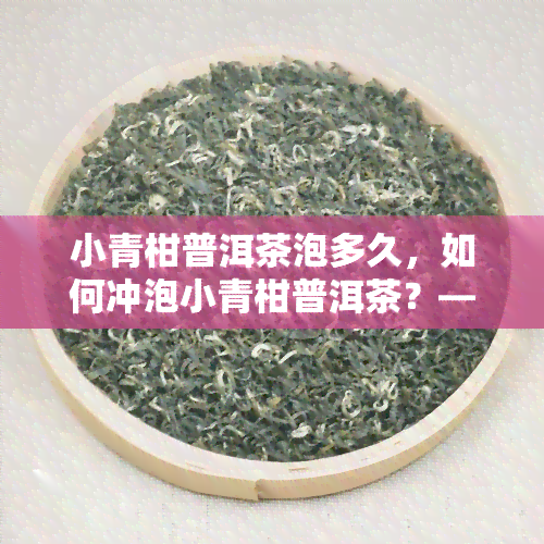 小青柑普洱茶泡多久，如何冲泡小青柑普洱茶？——时间掌控是关键！