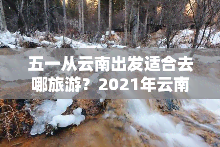 五一从云南出发适合去哪旅游？2021年云南旅游攻略