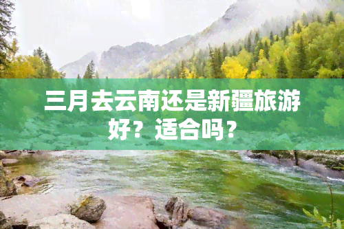 三月去云南还是新疆旅游好？适合吗？