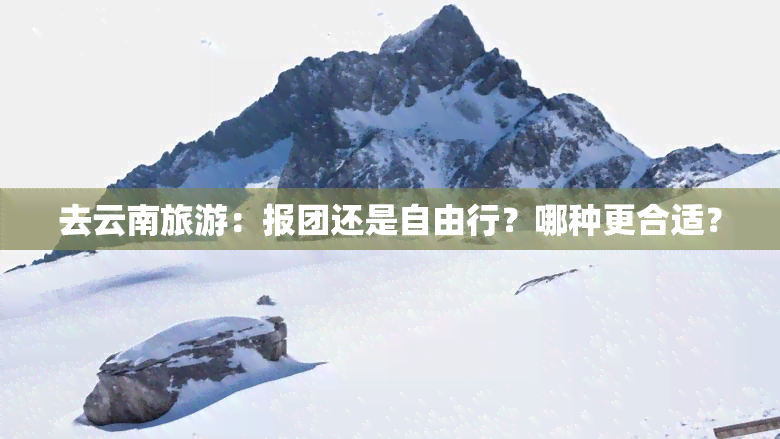 去云南旅游：报团还是自由行？哪种更合适？