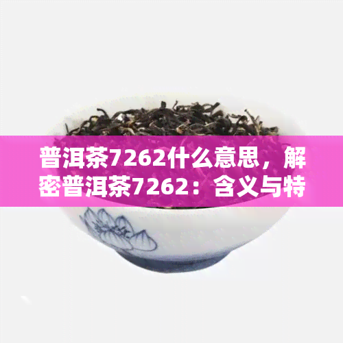 普洱茶7262什么意思，解密普洱茶7262：含义与特点解析