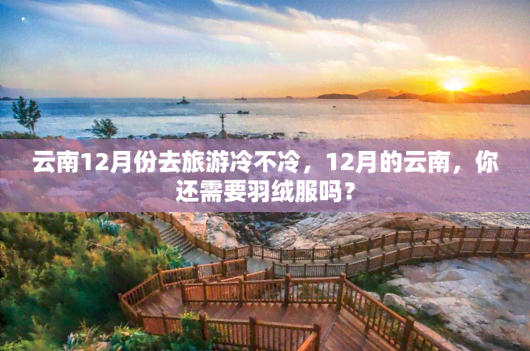 云南12月份去旅游冷不冷，12月的云南，你还需要羽绒服吗？