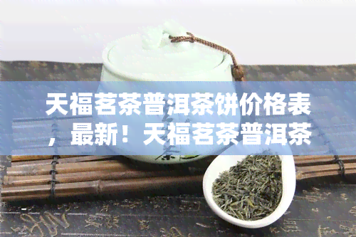 天福茗茶普洱茶饼价格表，最新！天福茗茶普洱茶饼价格表全览，一目了然！