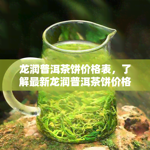 龙润普洱茶饼价格表，了解最新龙润普洱茶饼价格表！