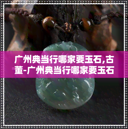 广州典当行哪家要玉石,古董-广州典当行哪家要玉石,古董卖