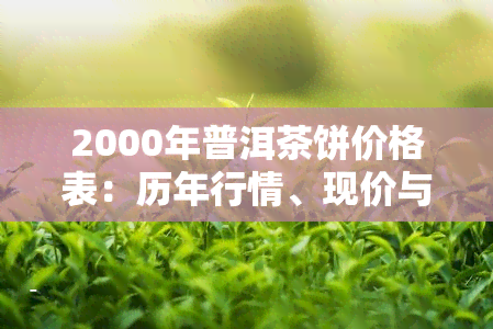 2000年普洱茶饼价格表：历年行情、现价与生茶价一览