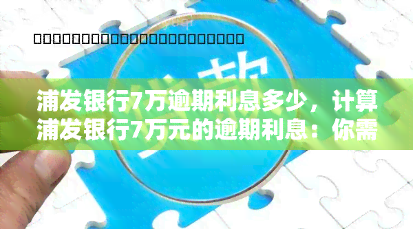 浦发银行7万逾期利息多少，计算浦发银行7万元的逾期利息：你需要知道的关键信息