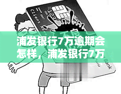 浦发银行7万逾期会怎样，浦发银行7万逾期可能带来的后果