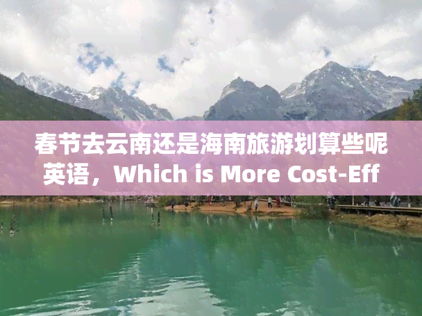 春节去云南还是海南旅游划算些呢英语，Which is More Cost-Effective: Traveling to Yunnan or Hainan during the Spring Festival?