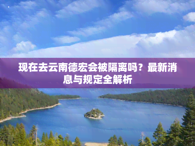 现在去云南德宏会被隔离吗？最新消息与规定全解析