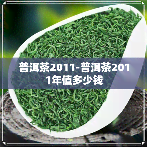 普洱茶2011-普洱茶2011年值多少钱