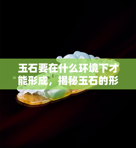 玉石要在什么环境下才能形成，揭秘玉石的形成环境：你需要知道的关键因素