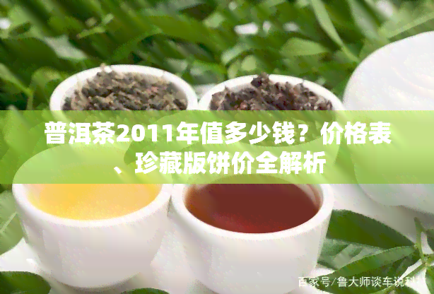 普洱茶2011年值多少钱？价格表、珍藏版饼价全解析