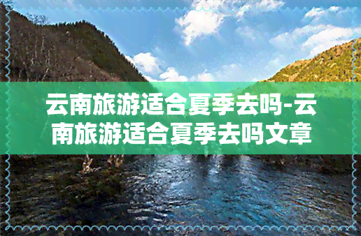 云南旅游适合夏季去吗-云南旅游适合夏季去吗文章