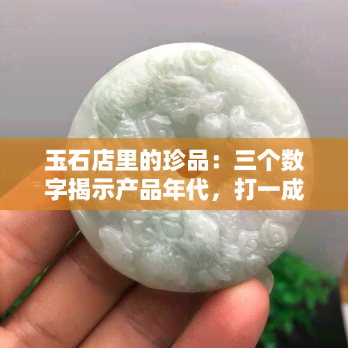 玉石店里的珍品：三个数字揭示产品年代，打一成语揭晓背后含义