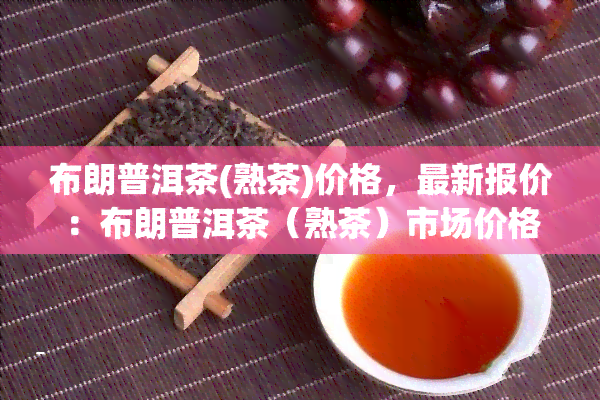 布朗普洱茶(熟茶)价格，最新报价：布朗普洱茶（熟茶）市场价格行情