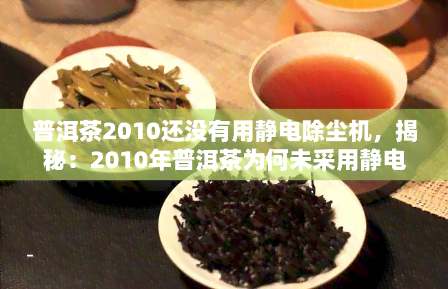 普洱茶2010还没有用静电除尘机，揭秘：2010年普洱茶为何未采用静电除尘机？