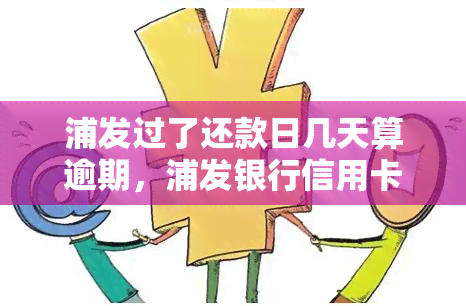 浦发过了还款日几天算逾期，浦发银行信用卡过还款日后几天会被视为逾期？