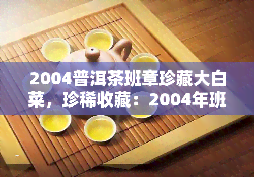 2004普洱茶班章珍藏大白菜，珍稀收藏：2004年班章普洱茶大白菜，口感醇厚，香气扑鼻！