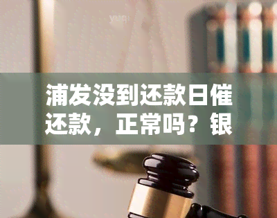 浦发没到还款日催还款，正常吗？银行提前电话提醒是否风控了？