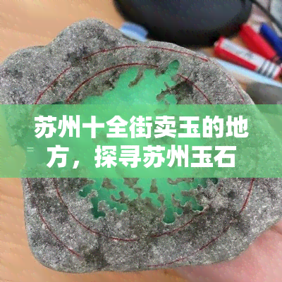 苏州十全街卖玉的地方，探寻苏州玉石之都：十全街玉器市场探秘