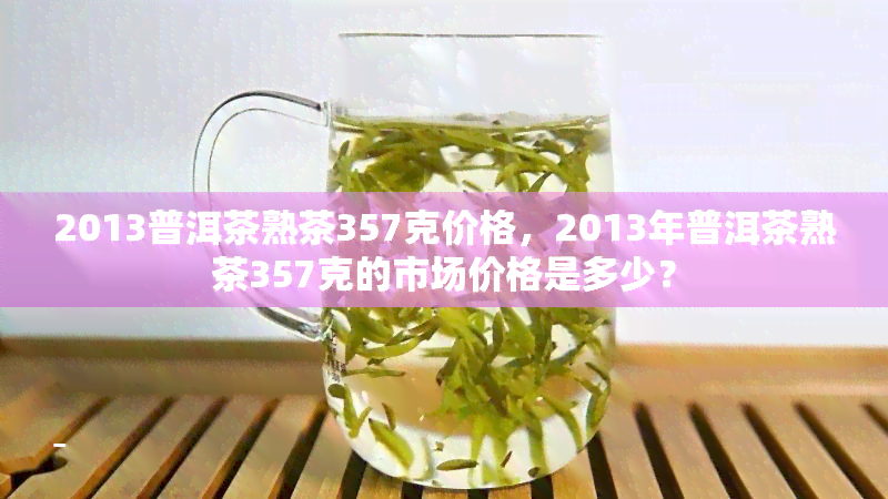 2013普洱茶熟茶357克价格，2013年普洱茶熟茶357克的市场价格是多少？