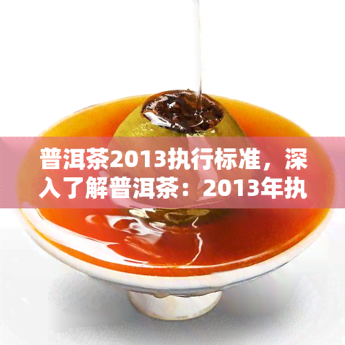 普洱茶2013执行标准，深入了解普洱茶：2013年执行标准解析