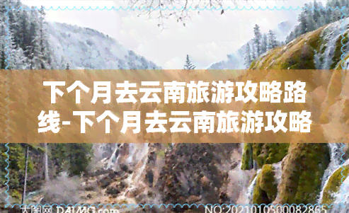 下个月去云南旅游攻略路线-下个月去云南旅游攻略路线图