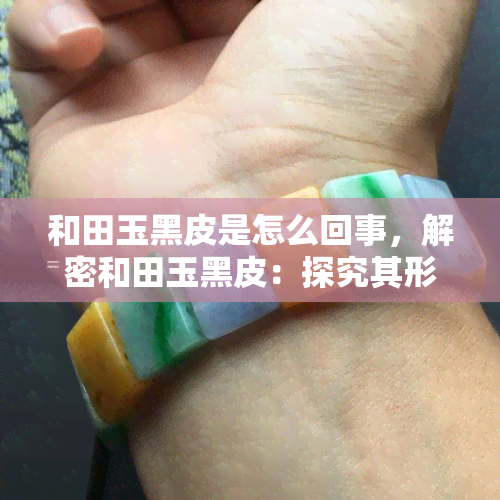 和田玉黑皮是怎么回事，解密和田玉黑皮：探究其形成原因与价值