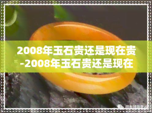 2008年玉石贵还是现在贵-2008年玉石贵还是现在贵呢