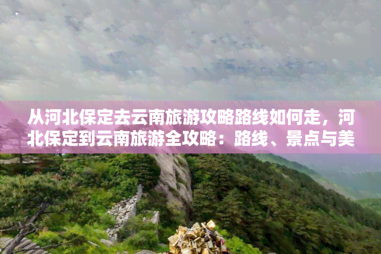 从河北保定去云南旅游攻略路线如何走，河北保定到云南旅游全攻略：路线、景点与美食