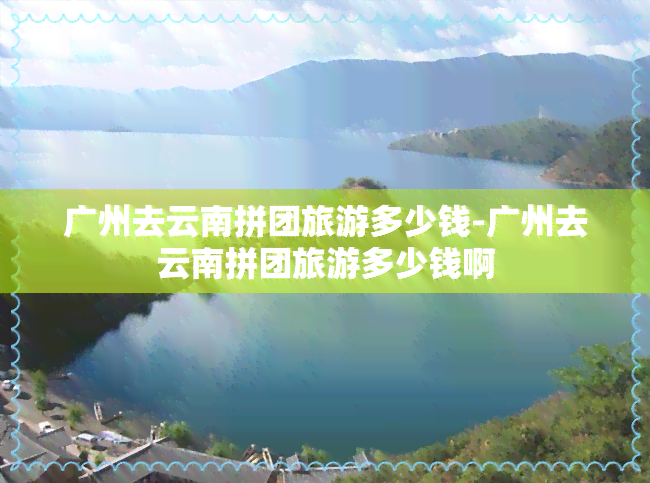 广州去云南拼团旅游多少钱-广州去云南拼团旅游多少钱啊