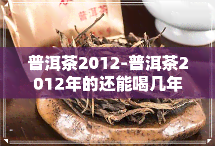 普洱茶2012-普洱茶2012年的还能喝几年