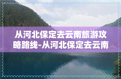 从河北保定去云南旅游攻略路线-从河北保定去云南旅游攻略路线怎么走