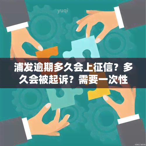 浦发逾期多久会上？多久会被起诉？需要一次性还清欠款吗？还会给联系人打电话吗？