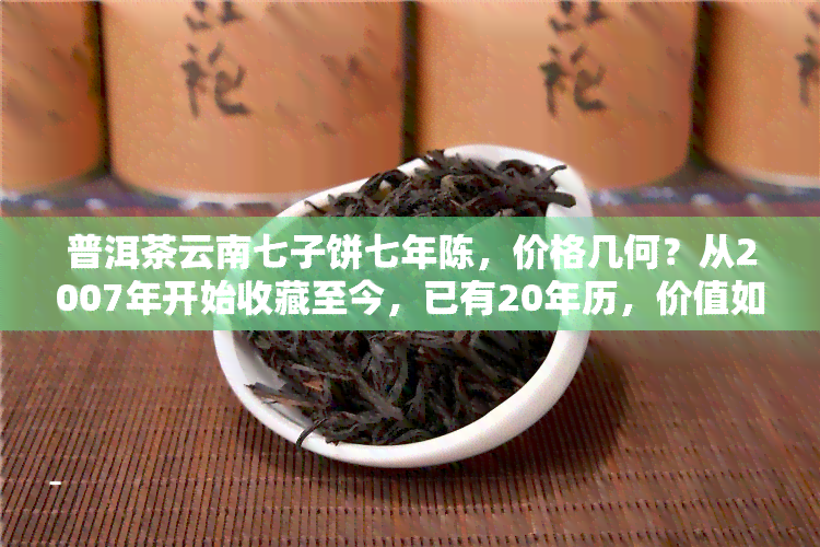 普洱茶云南七子饼七年陈，价格几何？从2007年开始收藏至今，已有20年历，价值如何？