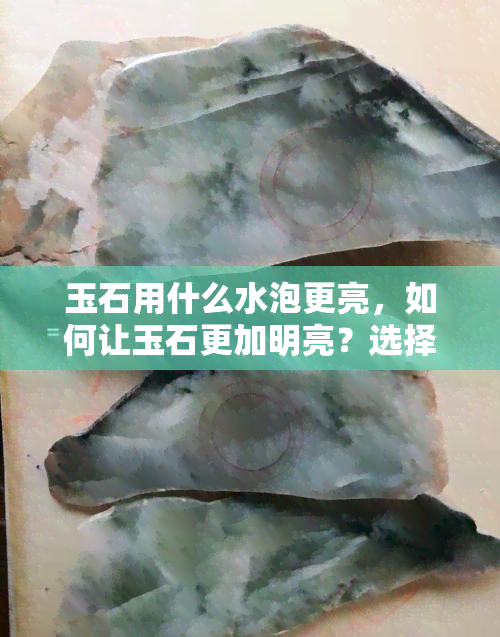 玉石用什么水泡更亮，如何让玉石更加明亮？选择正确的浸泡水质是关键！