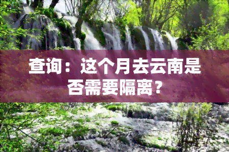 查询：这个月去云南是否需要隔离？