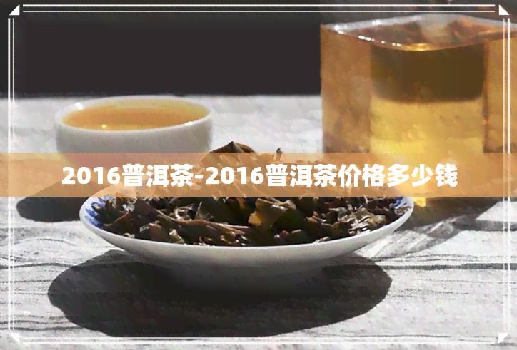 2016普洱茶-2016普洱茶价格多少钱