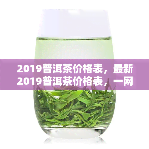 2019普洱茶价格表，最新2019普洱茶价格表，一网打尽各类品种的售价信息！