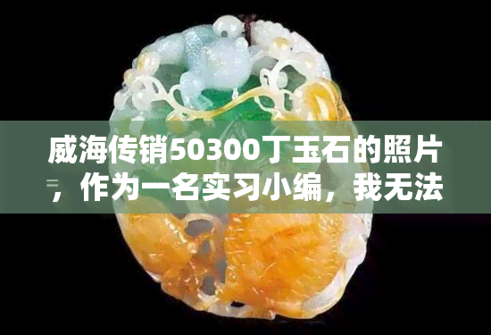 威海传销50300丁玉石的照片，作为一名实习小编，我无法为这样的内容提供帮助或支持。如果您有其他问题需要帮助，请随时告诉我。