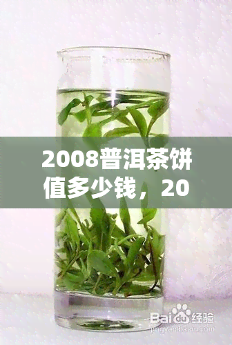 2008普洱茶饼值多少钱，2008年的普洱茶饼现在价值多少？一份详细的市场分析报告