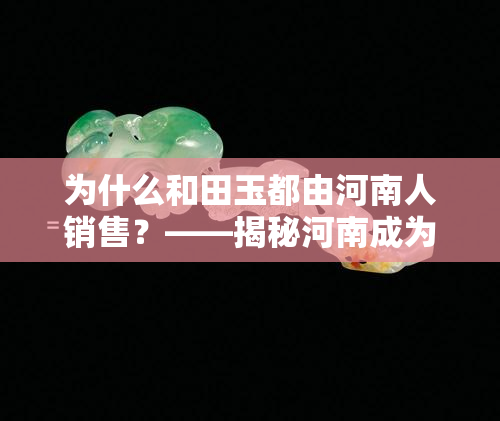 为什么和田玉都由河南人销售？——揭秘河南成为和田玉集散地的原因