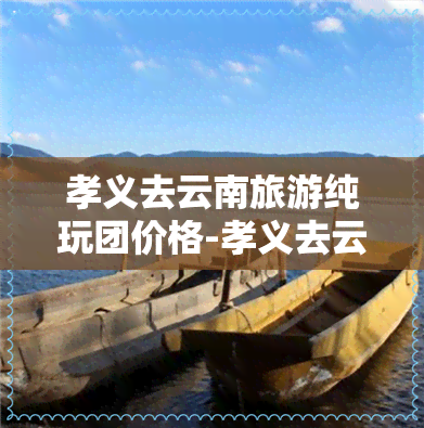 孝义去云南旅游纯玩团价格-孝义去云南旅游纯玩团价格多少