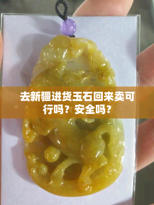 去新疆进货玉石回来卖可行吗？安全吗？