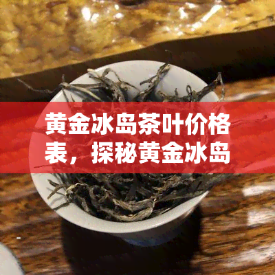 黄金冰岛茶叶价格表，探秘黄金冰岛茶叶：价格全揭秘！