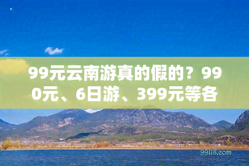 99元云南游真的假的？990元、6日游、399元等各种价格的背后隐藏着什么套路？一探究竟！