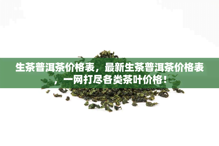 生茶普洱茶价格表，最新生茶普洱茶价格表，一网打尽各类茶叶价格！